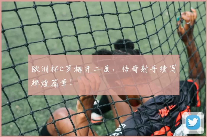 欧洲杯c罗梅开二度，传奇射手续写辉煌篇章！