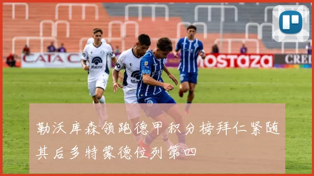 勒沃库森领跑德甲积分榜拜仁紧随其后多特蒙德位列第四