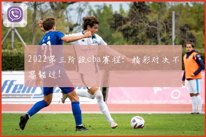 2022第三阶段cba赛程:精彩对决不容错过!