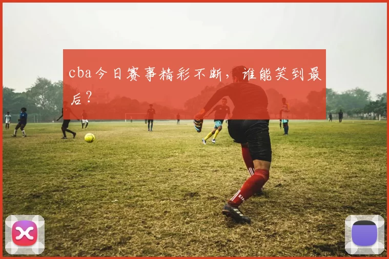 cba今日赛事精彩不断,谁能笑到最后?