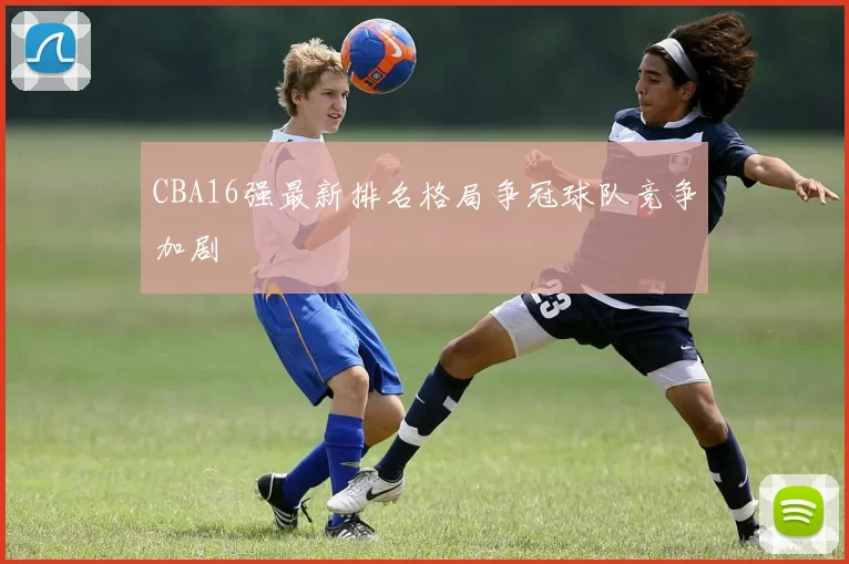 CBA16强最新排名格局争冠球队竞争加剧