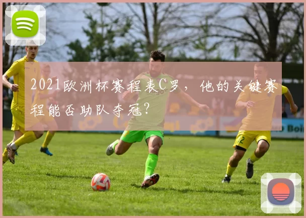 2021欧洲杯赛程表C罗，他的关键赛程能否助队夺冠？