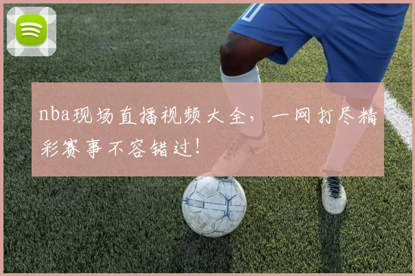 nba现场直播视频大全,一网打尽精彩赛事不容错过!