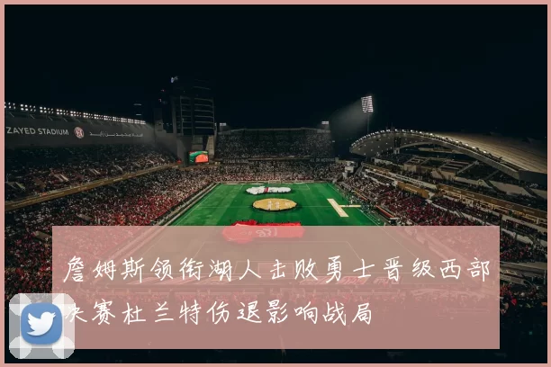 詹姆斯领衔湖人击败勇士晋级西部决赛杜兰特伤退影响战局
