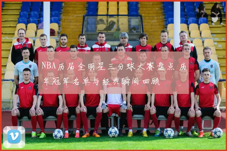 NBA历届全明星三分球大赛盘点 历年冠军名单与经典瞬间回顾
