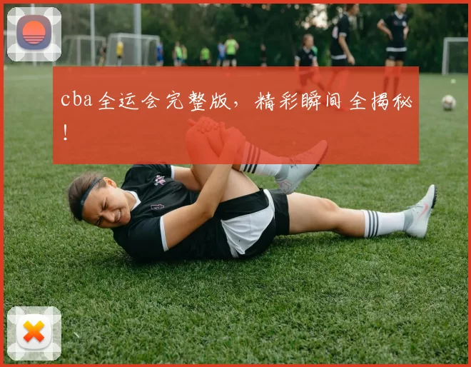 cba全运会完整版，精彩瞬间全揭秘！