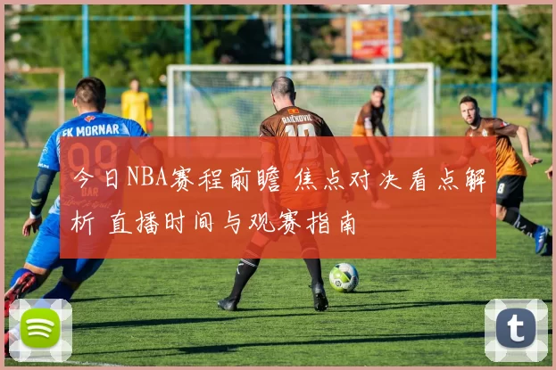 今日NBA赛程前瞻 焦点对决看点解析 直播时间与观赛指南