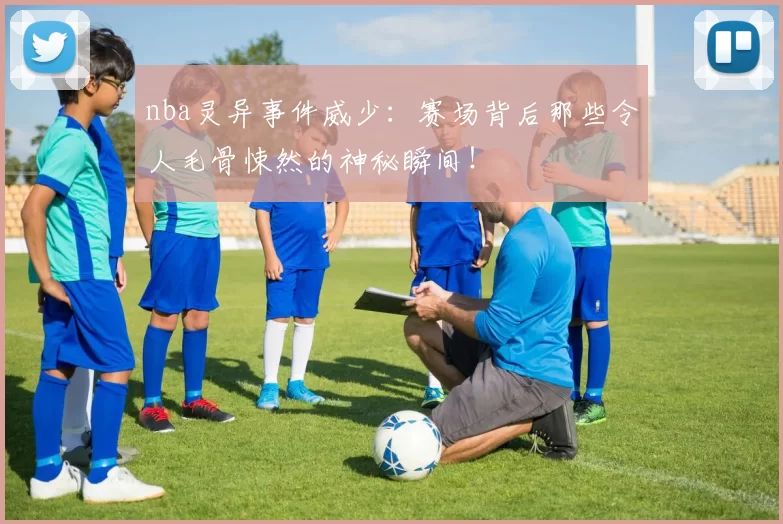 nba灵异事件威少：赛场背后那些令人毛骨悚然的神秘瞬间！