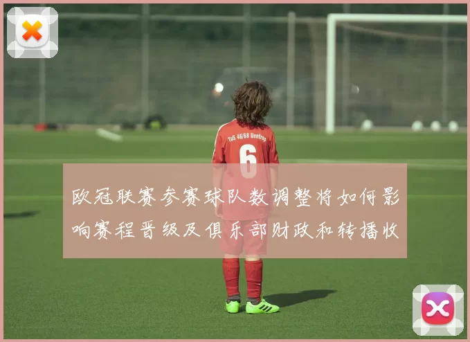 欧冠联赛参赛球队数调整将如何影响赛程晋级及俱乐部财政和转播收益