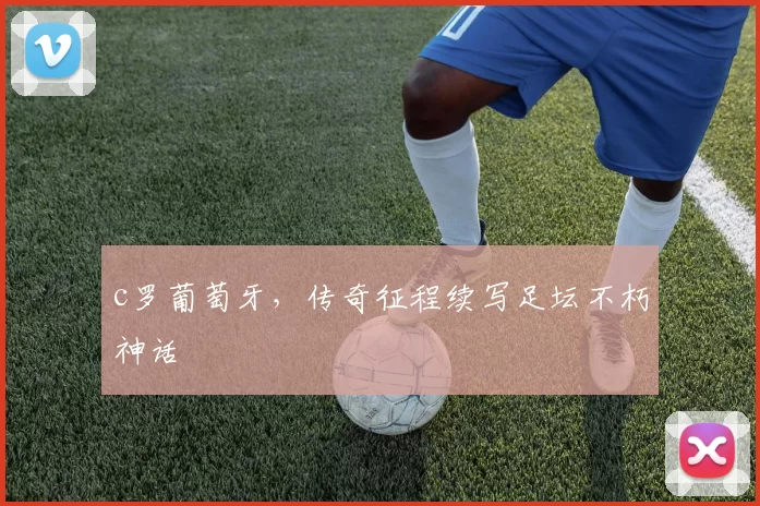 c罗葡萄牙，传奇征程续写足坛不朽神话