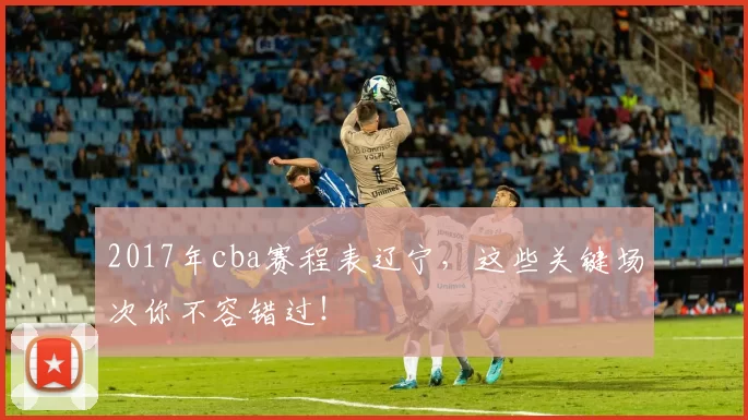 2017年cba赛程表辽宁，这些关键场次你不容错过！