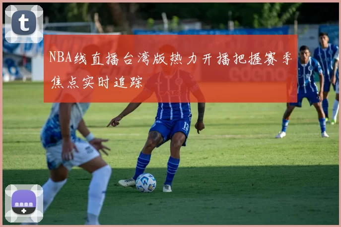 NBA线直播台湾版热力开播把握赛季焦点实时追踪