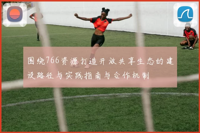 围绕766资源打造开放共享生态的建设路径与实践指南与合作机制