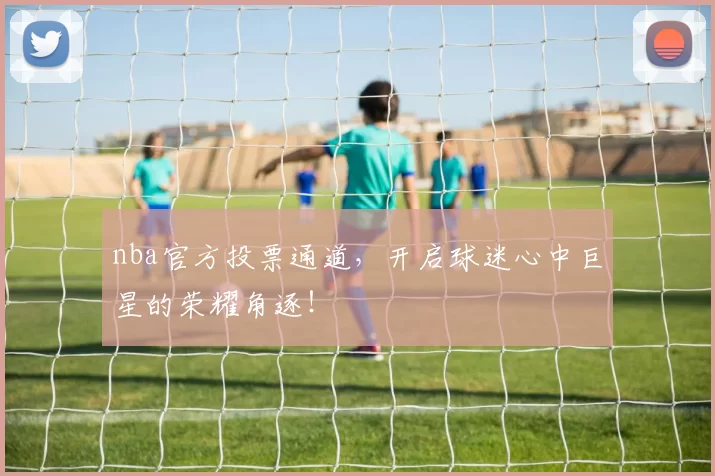 nba官方投票通道,开启球迷心中巨星的荣耀角逐!