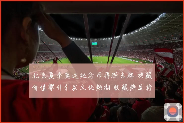 北京夏季奥运纪念币再现光辉 典藏价值攀升引发文化热潮 收藏热度持续攀高