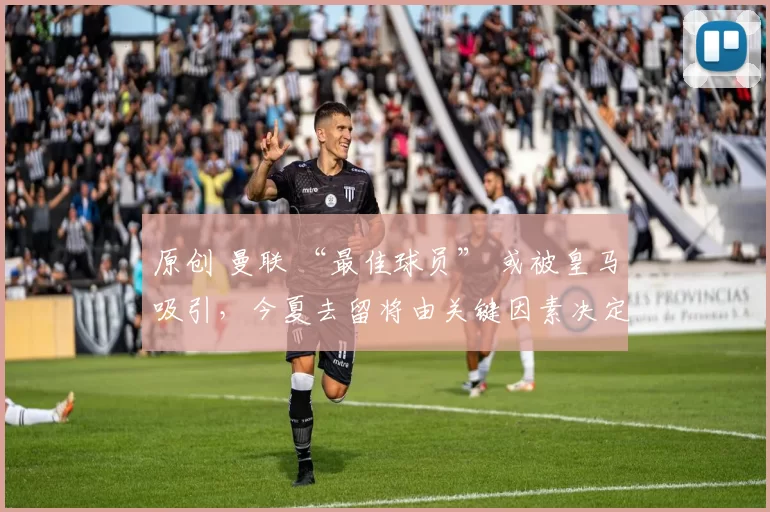 原创 曼联 “最佳球员” 或被皇马吸引，今夏去留将由关键因素决定