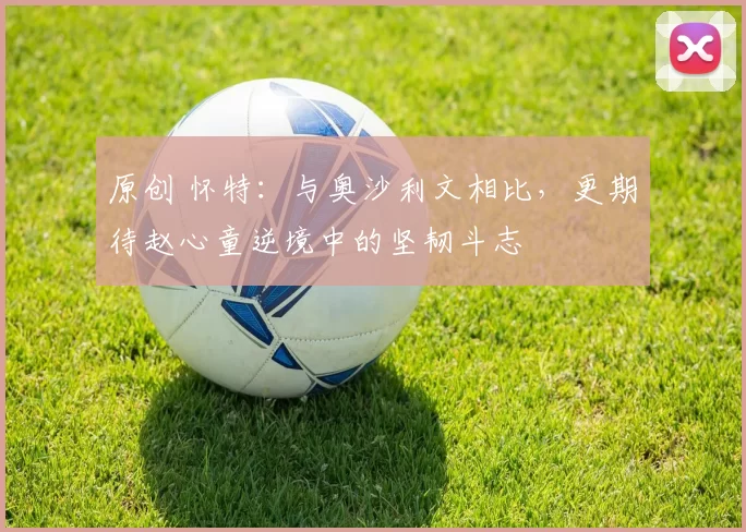 原创 怀特：与奥沙利文相比，更期待赵心童逆境中的坚韧斗志