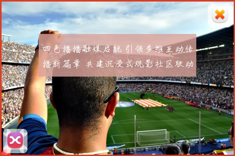 四色播播融媒启航 引领多维互动传播新篇章 共建沉浸式观影社区联动伙伴