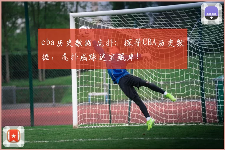 cba历史数据 虎扑：探寻CBA历史数据，虎扑成球迷宝藏库！