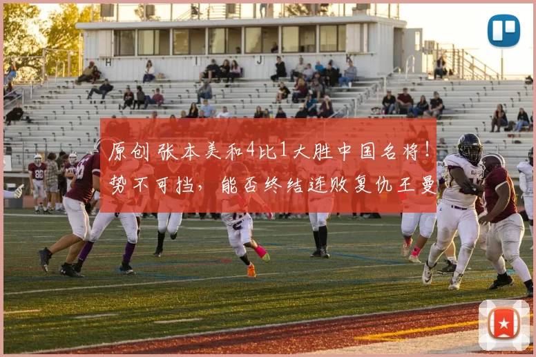 原创 张本美和4比1大胜中国名将!势不可挡,能否终结连败复仇王曼昱?