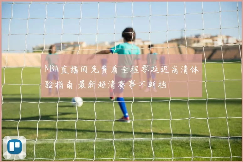 NBA直播间免费看全程零延迟高清体验指南 最新超清赛事不断档