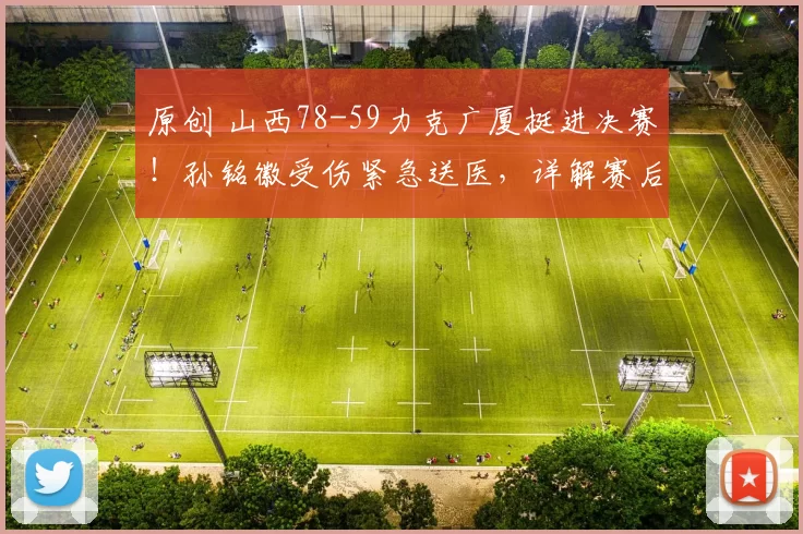 原创 山西78-59力克广厦挺进决赛！孙铭徽受伤紧急送医，详解赛后数据