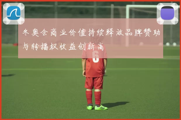 冬奥会商业价值持续释放品牌赞助与转播权收益创新高